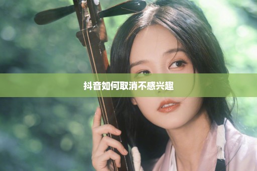 抖音如何取消不感兴趣