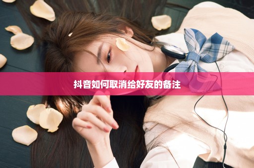 抖音如何取消给好友的备注