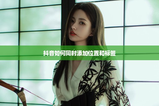 抖音如何同时添加位置和标签
