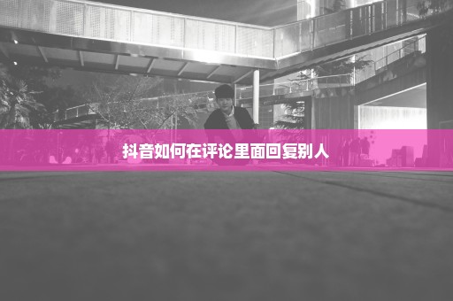 抖音如何在评论里面回复别人