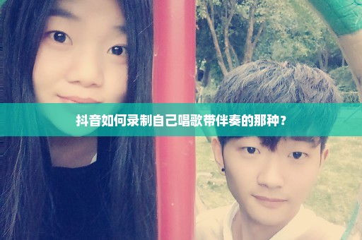 抖音如何录制自己唱歌带伴奏的那种？