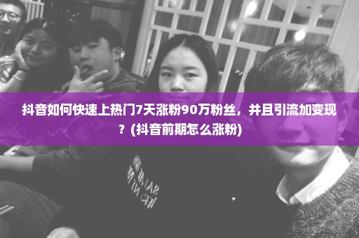 抖音如何快速上热门7天涨粉90万粉丝，并且引流加变现？(抖音前期怎么涨粉)