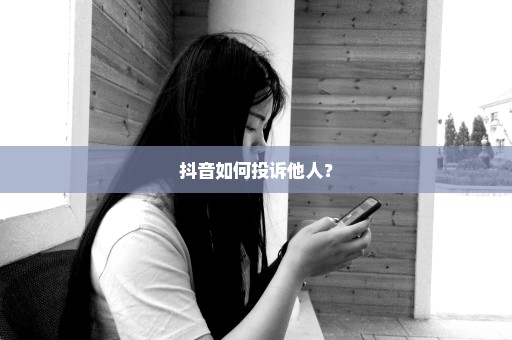 抖音如何投诉他人？
