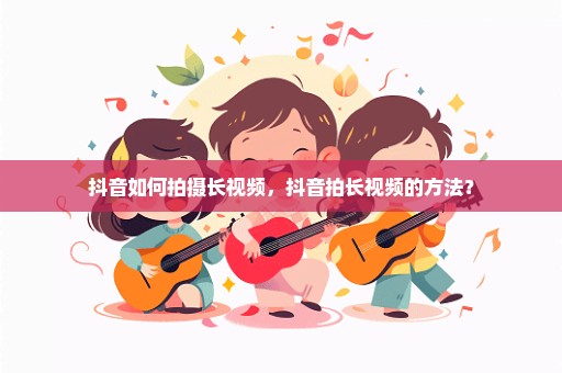 抖音如何拍摄长视频，抖音拍长视频的方法？