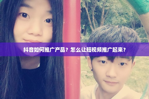 抖音如何推广产品？怎么让短视频推广起来？