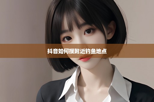 抖音如何搜附近钓鱼地点