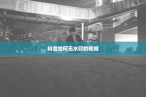 抖音如何无水印的视频