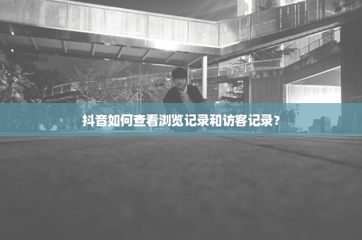 抖音如何查看浏览记录和访客记录？