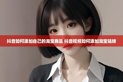 抖音如何添加自己的淘宝商品 抖音视频如何添加淘宝链接