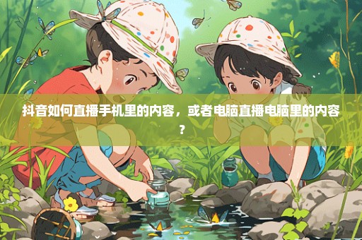 抖音如何直播手机里的内容，或者电脑直播电脑里的内容？