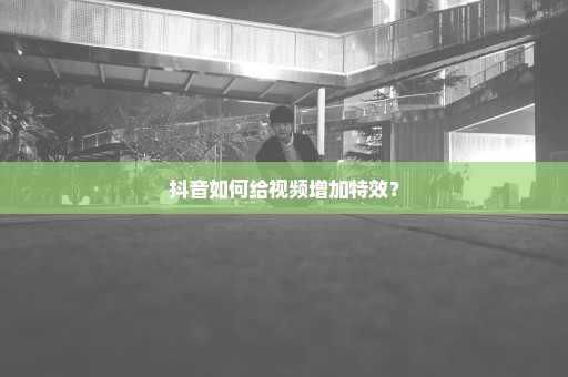 抖音如何给视频增加特效？
