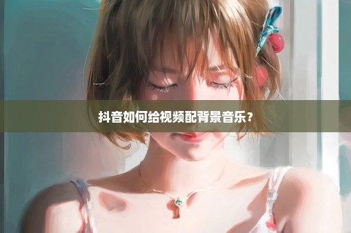 抖音如何给视频配背景音乐？