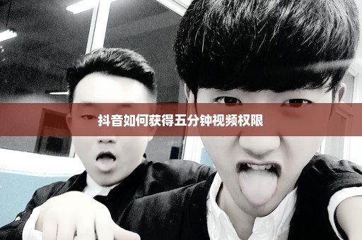 抖音如何获得五分钟视频权限