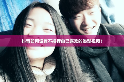 抖音如何设置不推荐自己喜欢的类型视频？