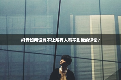 抖音如何设置不让所有人看不到我的评论？