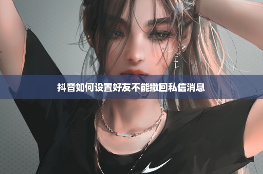 抖音如何设置好友不能撤回私信消息