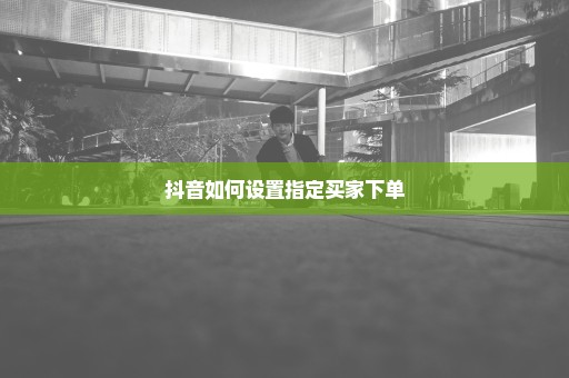 抖音如何设置指定买家下单