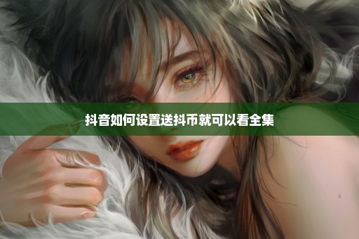 抖音如何设置送抖币就可以看全集