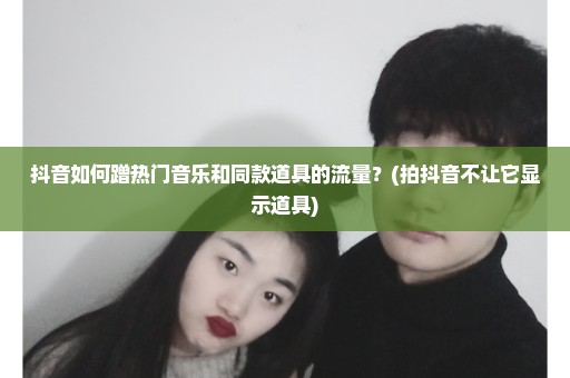 抖音如何蹭热门音乐和同款道具的流量？(拍抖音不让它显示道具)