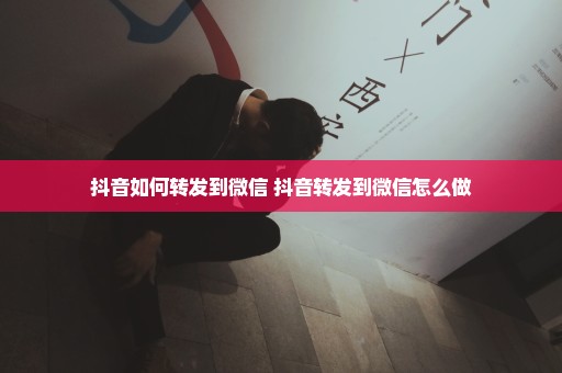 抖音如何转发到微信 抖音转发到微信怎么做