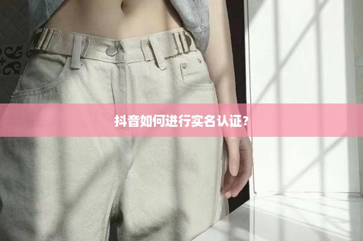 抖音如何进行实名认证？