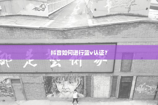 抖音如何进行蓝v认证？