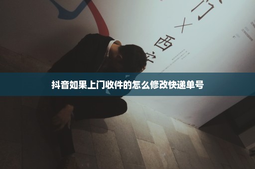 抖音如果上门收件的怎么修改快递单号