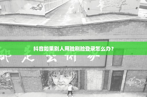 抖音如果别人用脸刷脸登录怎么办？