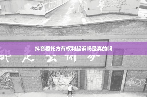 抖音委托方有权利起诉吗是真的吗