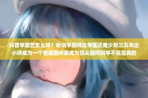 抖音学厨艺怎么样？听说学厨师比学医还难少则三五年出小师成为一个普通厨师要成为顶尖厨师则学不完是真的