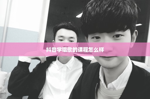 抖音学唱歌的课程怎么样
