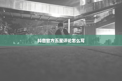 抖音官方五星评论怎么写