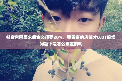 抖音官网要求佣金必须要20%，我看有的店铺才0.01麻烦问题下是怎么设置的呢