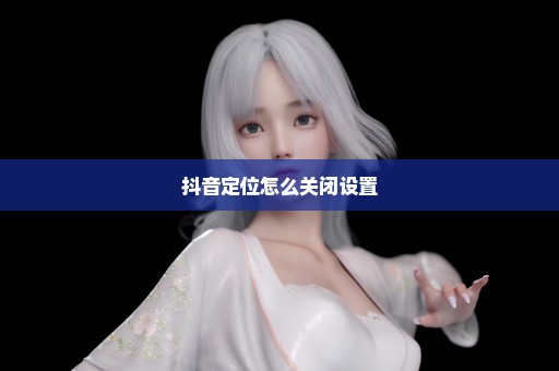 抖音定位怎么关闭设置