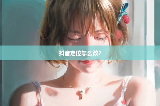 抖音定位怎么改？