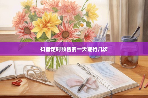抖音定时预售的一天能抢几次