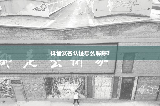 抖音实名认证怎么解除？