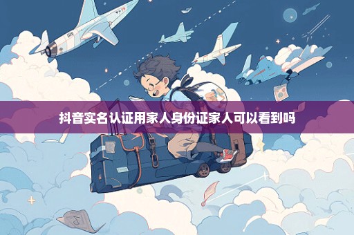 抖音实名认证用家人身份证家人可以看到吗