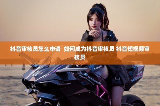 抖音审核员怎么申请  如何成为抖音审核员 抖音短视频审核员