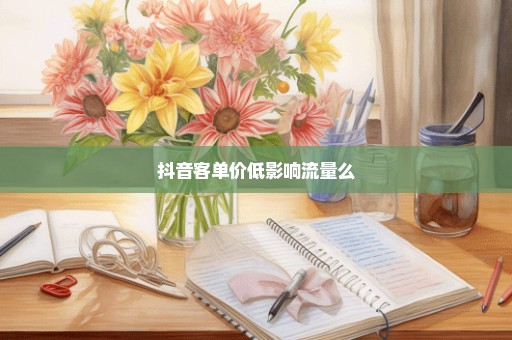 抖音客单价低影响流量么