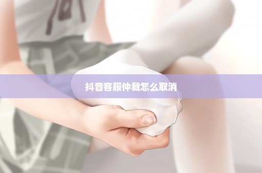 抖音客服仲裁怎么取消