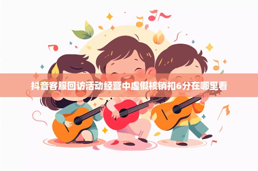 抖音客服回访活动经营中虚假核销扣6分在哪里看