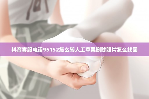 抖音客服电话95152怎么转人工苹果删除照片怎么找回
