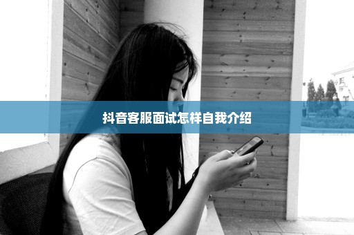 抖音客服面试怎样自我介绍