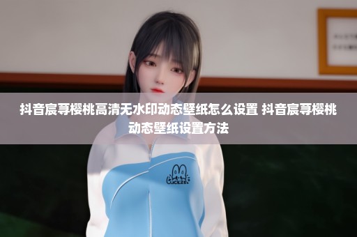 抖音宸荨樱桃高清无水印动态壁纸怎么设置 抖音宸荨樱桃动态壁纸设置方法