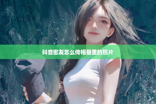 抖音密友怎么传相册里的照片