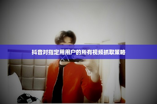 抖音对指定用用户的所有视频抓取策略