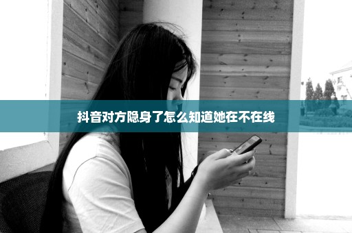 抖音对方隐身了怎么知道她在不在线