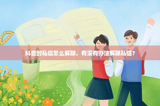 抖音封私信怎么解除，有没有办法解除私信？