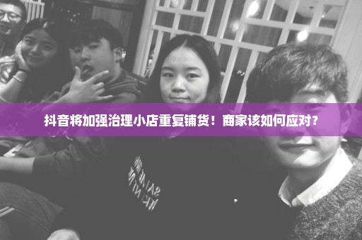 抖音将加强治理小店重复铺货！商家该如何应对？